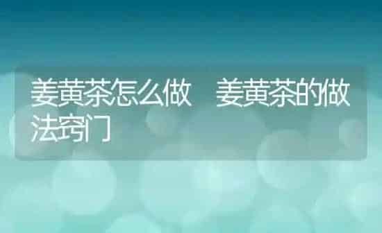 姜黄茶怎么做 姜黄茶的做法窍门 | 养殖资料投稿