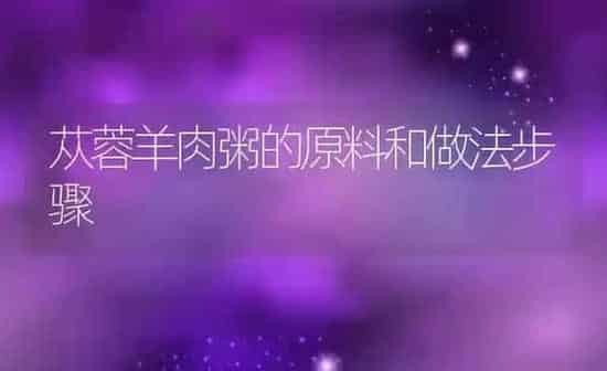 苁蓉羊肉粥的原料和做法步骤 | 养殖资讯
