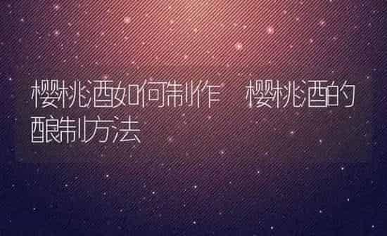 樱桃酒如何制作 樱桃酒的酿制方法 | 养殖资料投稿
