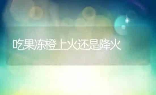吃果冻橙上火还是降火 | 养殖资讯