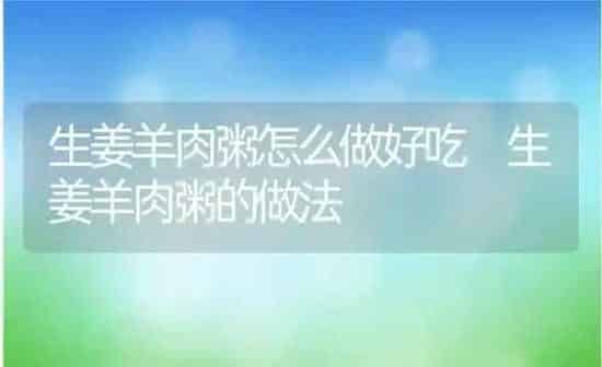 生姜羊肉粥怎么做好吃 生姜羊肉粥的做法 | 养殖资讯