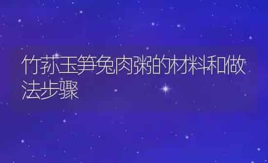 竹荪玉笋兔肉粥的材料和做法步骤 | 养殖资讯