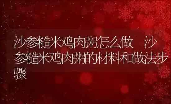 沙参糙米鸡肉粥怎么做 沙参糙米鸡肉粥的材料和做法步骤 | 养殖资讯