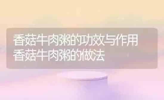 香菇牛肉粥的功效与作用 香菇牛肉粥的做法 | 养殖资讯