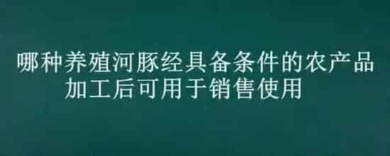 哪种养殖河豚经具备条件的农产品加工后可用于销售使用