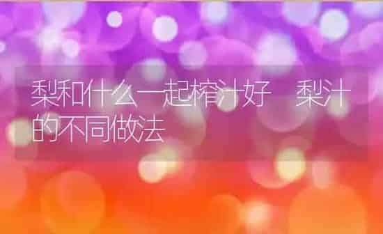 梨和什么一起榨汁好 梨汁的不同做法 | 养殖资料投稿
