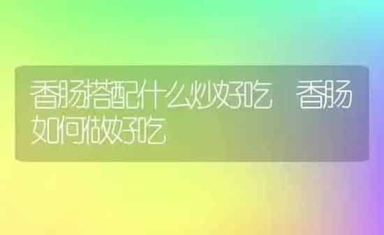 香肠搭配什么炒好吃 香肠如何做好吃 | 养殖资料投稿