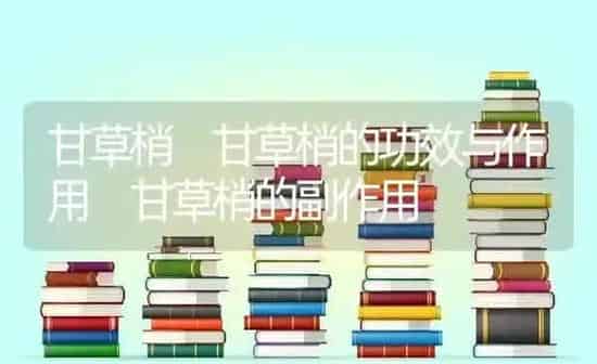 甘草梢 甘草梢的功效与作用 甘草梢的副作用 | 养殖资料投稿