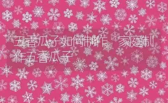 五香瓜子如何制作 家庭制作五香瓜子 | 养殖资料投稿