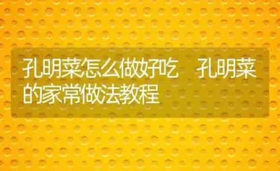 孔明菜怎么做好吃 孔明菜的家常做法教程 | 养殖资料投稿