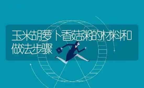 玉米胡萝卜香菇粥的材料和做法步骤 | 养殖资讯