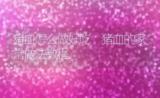 猪血怎么做好吃 猪血的家常做法教程 | 养殖资料投稿