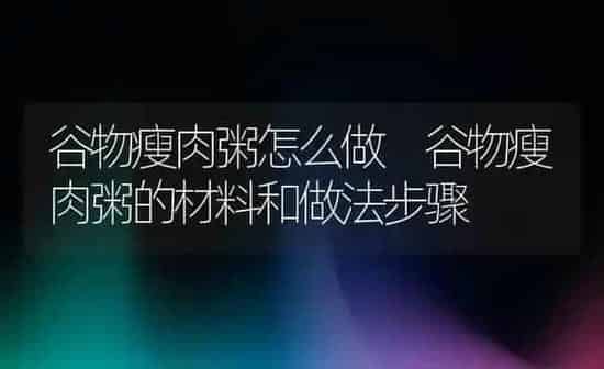 谷物瘦肉粥怎么做 谷物瘦肉粥的材料和做法步骤 | 养殖资讯