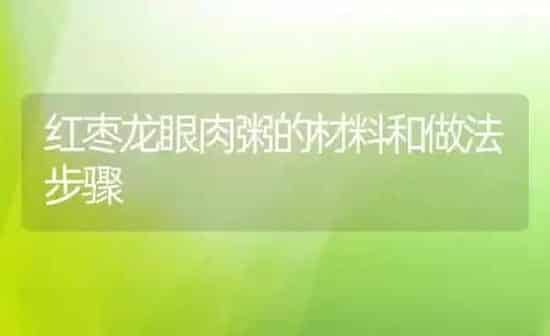 红枣龙眼肉粥的材料和做法步骤 | 养殖资讯