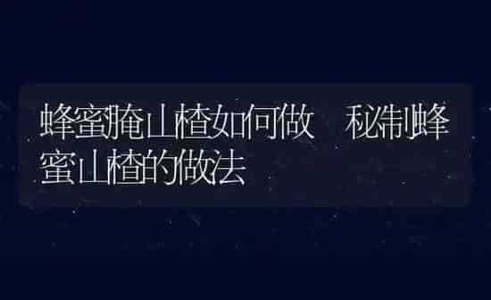 蜂蜜腌山楂如何做 秘制蜂蜜山楂的做法 | 养殖资料投稿