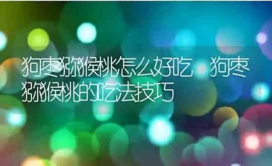 狗枣猕猴桃怎么好吃 狗枣猕猴桃的吃法技巧 | 养殖资料投稿