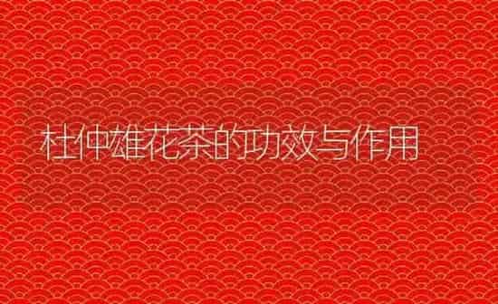 杜仲雄花茶的功效与作用 | 养殖资料投稿