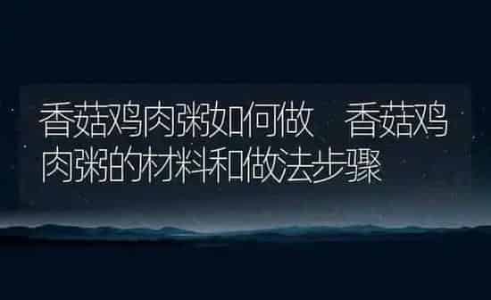香菇鸡肉粥如何做 香菇鸡肉粥的材料和做法步骤 | 养殖资讯
