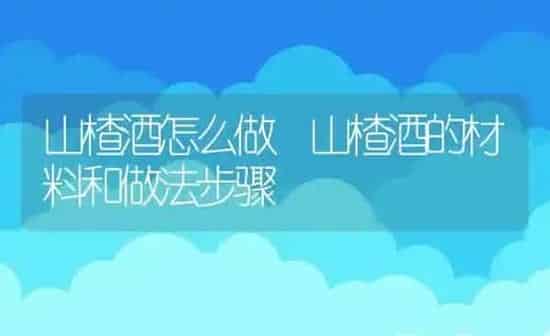 山楂酒怎么做 山楂酒的材料和做法步骤 | 养殖资料投稿