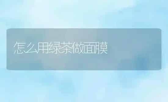 怎么用绿茶做面膜 | 养殖资料投稿