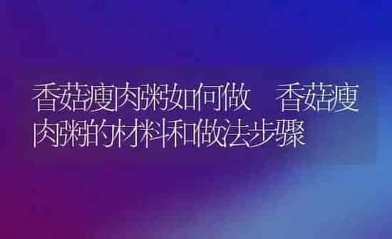 香菇瘦肉粥如何做 香菇瘦肉粥的材料和做法步骤 | 养殖资讯