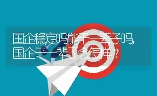 国企稳定吗能干一辈子吗,国企干一辈子会怎样？ | 养殖常见问题