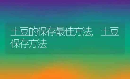 土豆的保存最佳方法,土豆保存方法 | 养殖常见问题