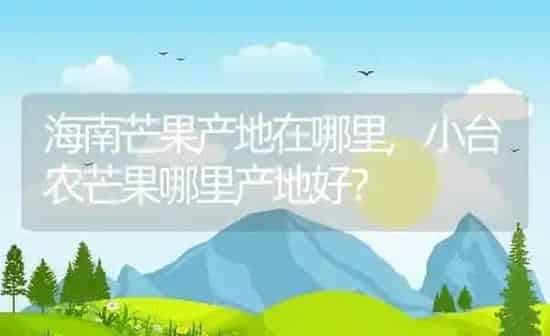 海南芒果产地在哪里,小台农芒果哪里产地好？ | 养殖常见问题