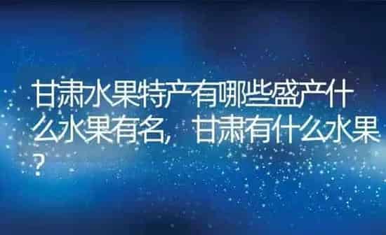 甘肃水果特产有哪些盛产什么水果有名,甘肃有什么水果？ | 养殖常见问题
