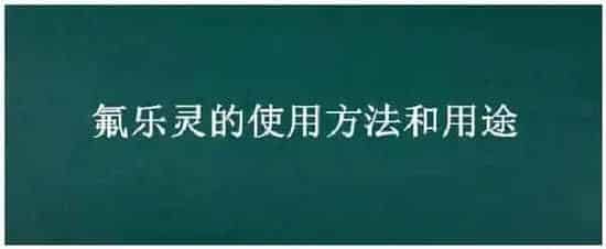 氟乐灵的使用方法和用途 | 科普知识
