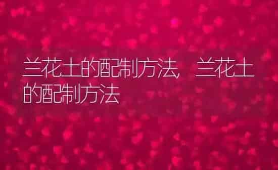 兰花土的配制方法,兰花土的配制方法 | 养殖常见问题