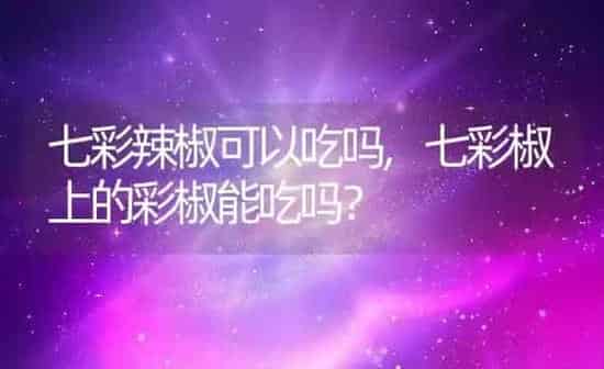七彩辣椒可以吃吗,七彩椒上的彩椒能吃吗？ | 养殖常见问题