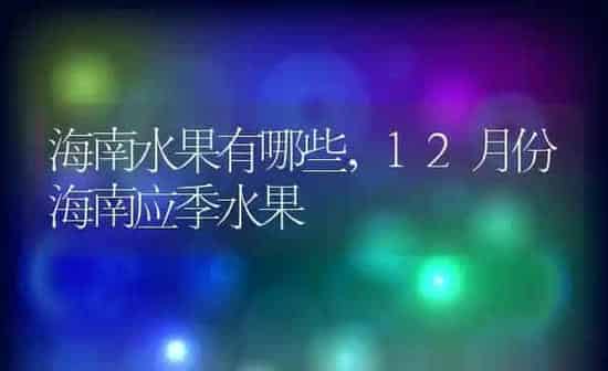 海南水果有哪些,12月份海南应季水果 | 养殖常见问题