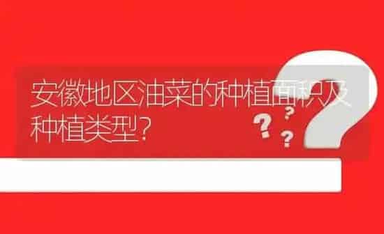 安徽地区油菜的种植面积及种植类型? | 养殖问题解答