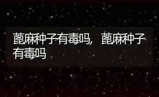 蓖麻种子有毒吗,蓖麻种子有毒吗 | 养殖常见问题