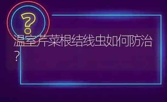 温室芹菜根结线虫如何防治? | 养殖问题解答