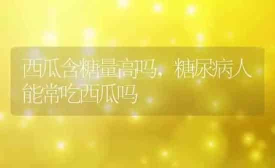 西瓜含糖量高吗,糖尿病人能常吃西瓜吗 | 养殖常见问题