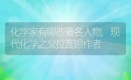 化学家有哪些著名人物,现代化学之父拉瓦锡作者 | 养殖常见问题