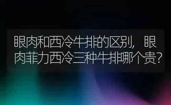 眼肉和西冷牛排的区别,眼肉菲力西冷三种牛排哪个贵? | 养殖科普