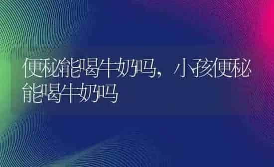 便秘能喝牛奶吗,小孩便秘能喝牛奶吗 | 养殖科普