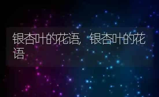 银杏叶的花语,银杏叶的花语 | 养殖科普