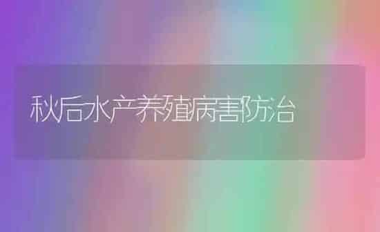 秋后水产养殖病害防治 | 养殖知识