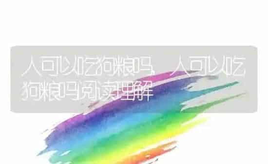 人可以吃狗粮吗,人可以吃狗粮吗阅读理解 | 养殖科普