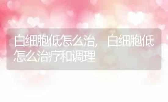 白细胞低怎么治,白细胞低怎么治疗和调理 | 养殖资料