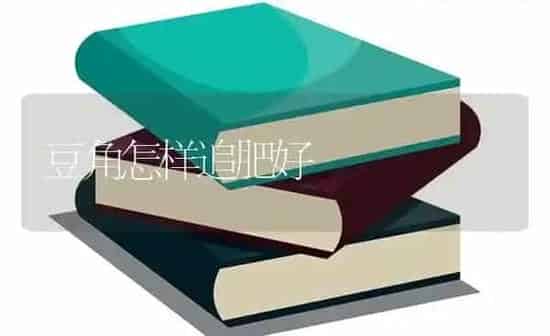 豆角怎样追肥好 | 养殖技术大全