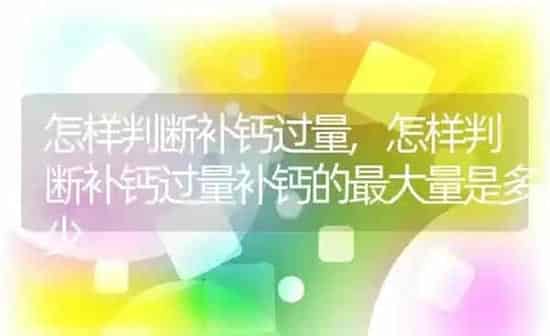 怎样判断补钙过量,怎样判断补钙过量补钙的最大量是多少 | 养殖资料