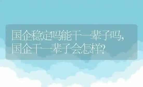国企稳定吗能干一辈子吗,国企干一辈子会怎样？ | 养殖科普