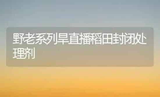 野老系列旱直播稻田封闭处理剂 | 养殖知识