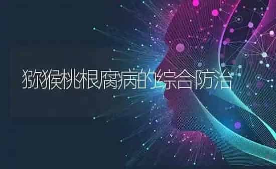 猕猴桃根腐病的综合防治 | 养殖技术大全