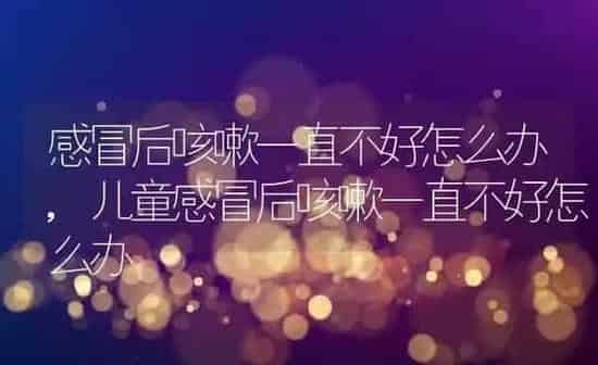 感冒后咳嗽一直不好怎么办,儿童感冒后咳嗽一直不好怎么办 | 养殖资料